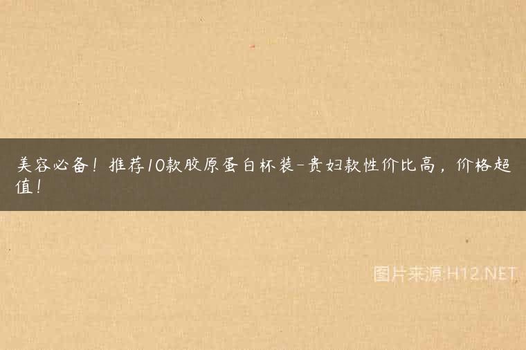 美容必备！推荐10款胶原蛋白杯装-贵妇款性价比高，价格超值！