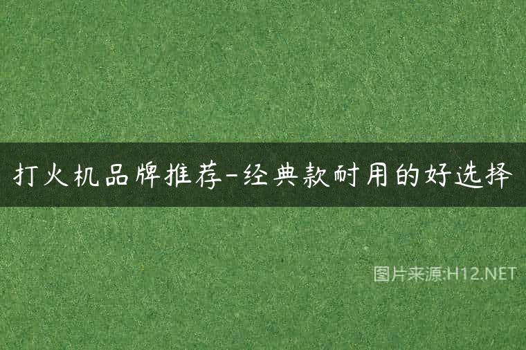 打火机品牌推荐-经典款耐用的好选择