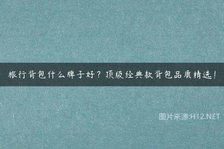 旅行背包什么牌子好？顶级经典款背包品质精选！