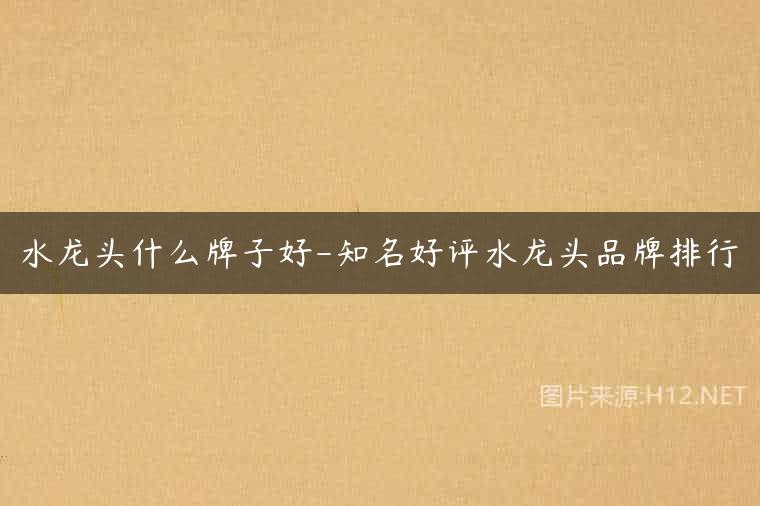 水龙头什么牌子好-知名好评水龙头品牌排行