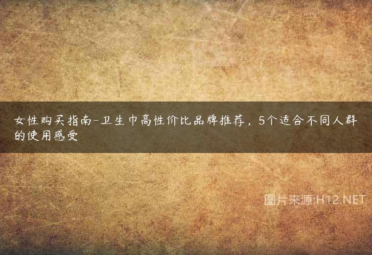 女性购买指南-卫生巾高性价比品牌推荐，5个适合不同人群的使用感受