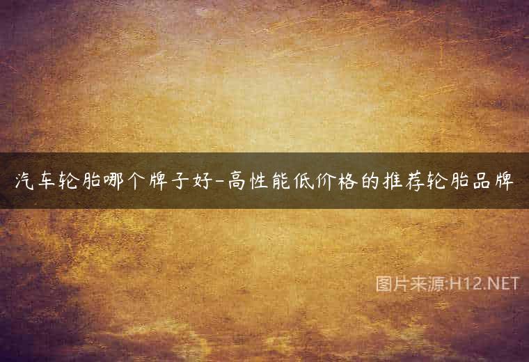 汽车轮胎哪个牌子好-高性能低价格的推荐轮胎品牌
