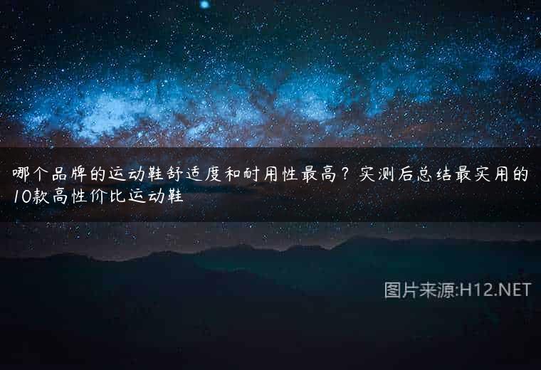 哪个品牌的运动鞋舒适度和耐用性最高？实测后总结最实用的10款高性价比运动鞋