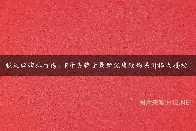 服装口碑排行榜：P开头牌子最新优质款购买价格大揭秘！