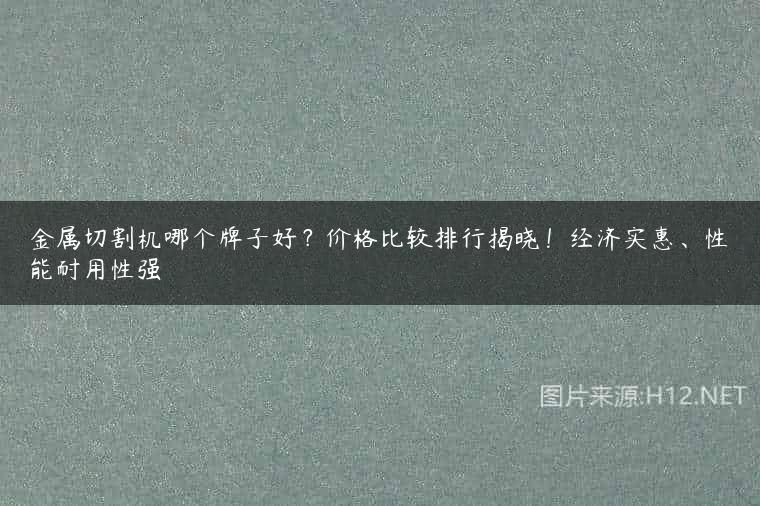 金属切割机哪个牌子好？价格比较排行揭晓！经济实惠、性能耐用性强