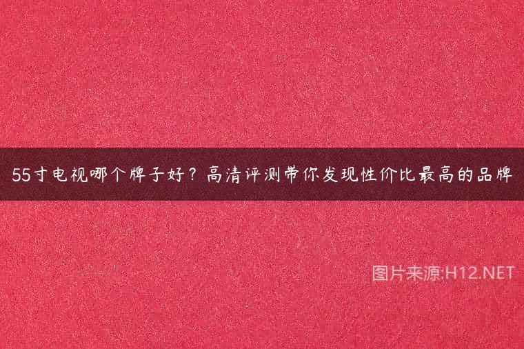 55寸电视哪个牌子好？高清评测带你发现性价比最高的品牌