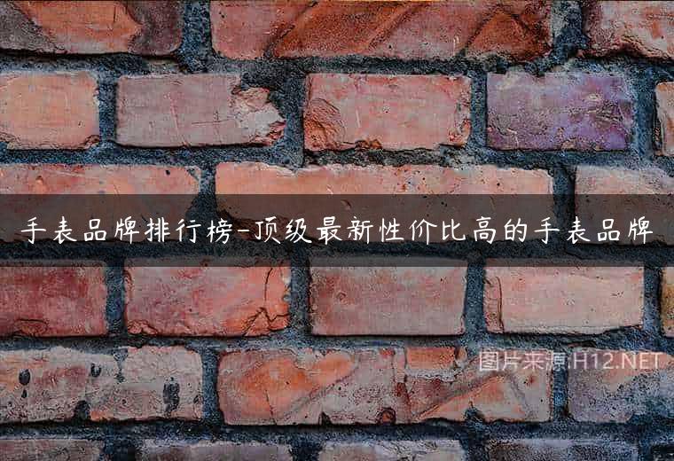 手表品牌排行榜-顶级最新性价比高的手表品牌
