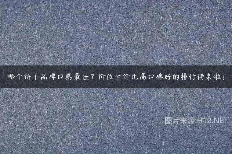 哪个饼干品牌口感最佳？价位性价比高口碑好的排行榜来啦！