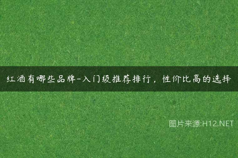 红酒有哪些品牌-入门级推荐排行，性价比高的选择
