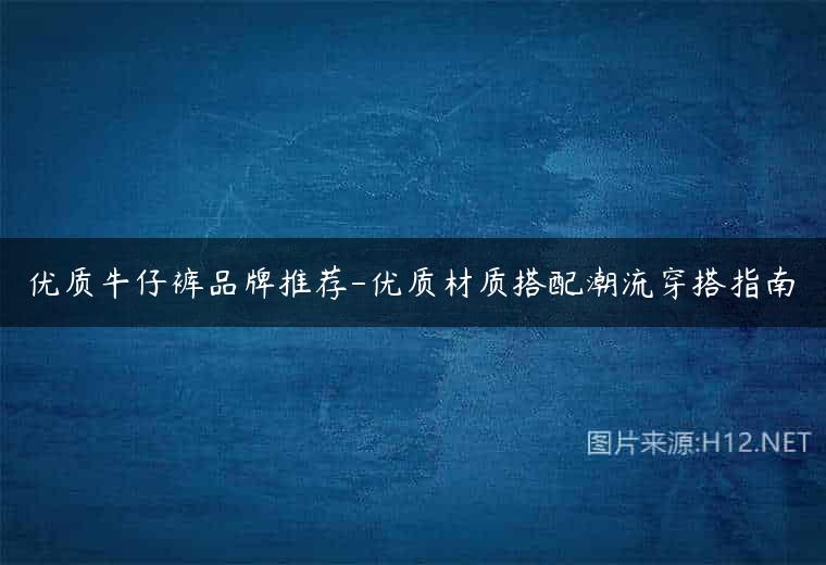 优质牛仔裤品牌推荐-优质材质搭配潮流穿搭指南