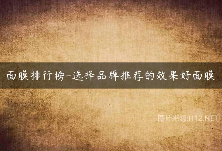 面膜排行榜-选择品牌推荐的效果好面膜