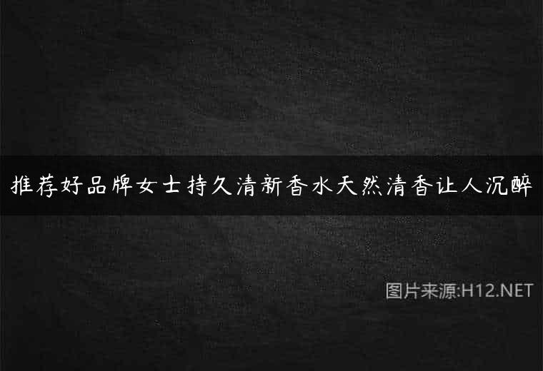 推荐好品牌女士持久清新香水天然清香让人沉醉