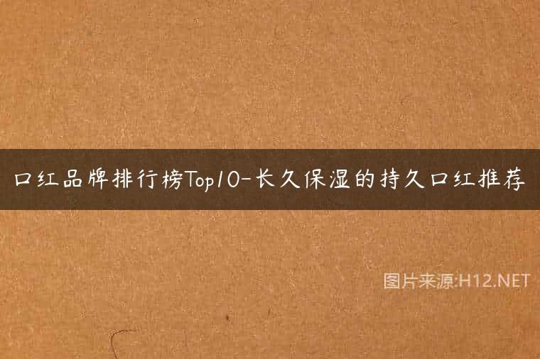 口红品牌排行榜Top10-长久保湿的持久口红推荐