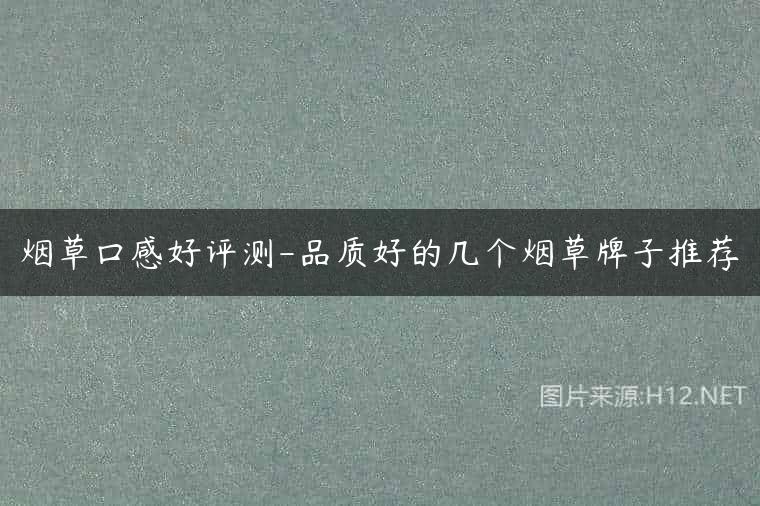 烟草口感好评测-品质好的几个烟草牌子推荐