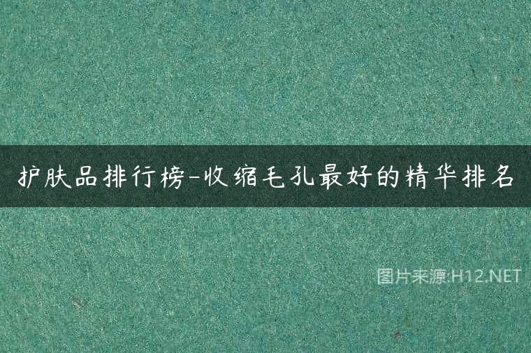 护肤品排行榜-收缩毛孔最好的精华排名