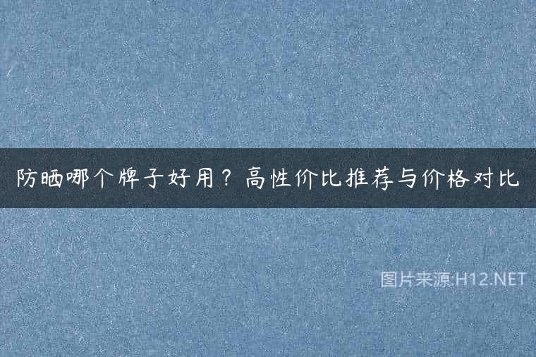 防晒哪个牌子好用？高性价比推荐与价格对比