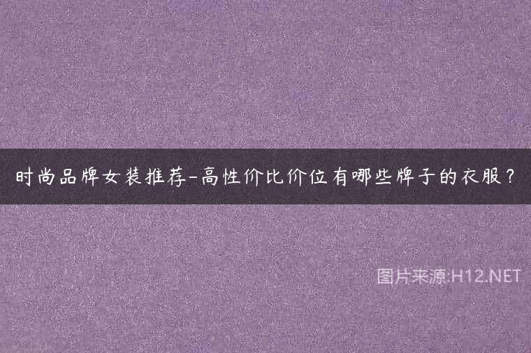 时尚品牌女装推荐-高性价比价位有哪些牌子的衣服？