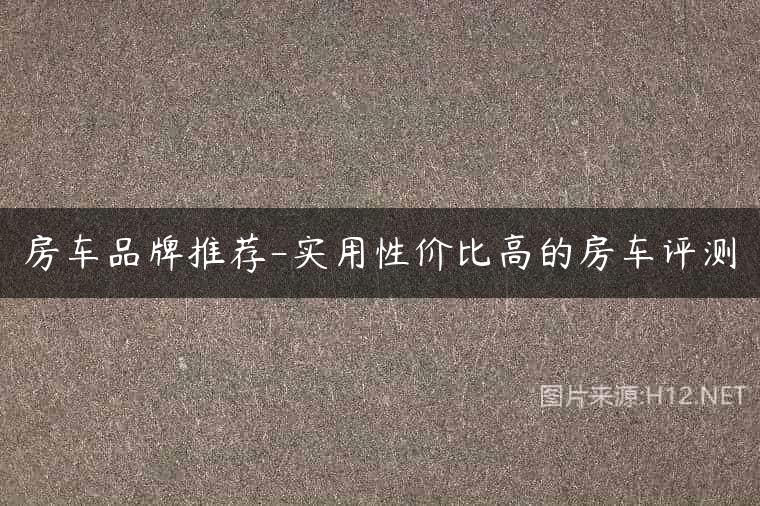 房车品牌推荐-实用性价比高的房车评测