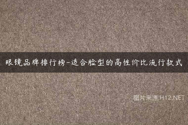 眼镜品牌排行榜-适合脸型的高性价比流行款式