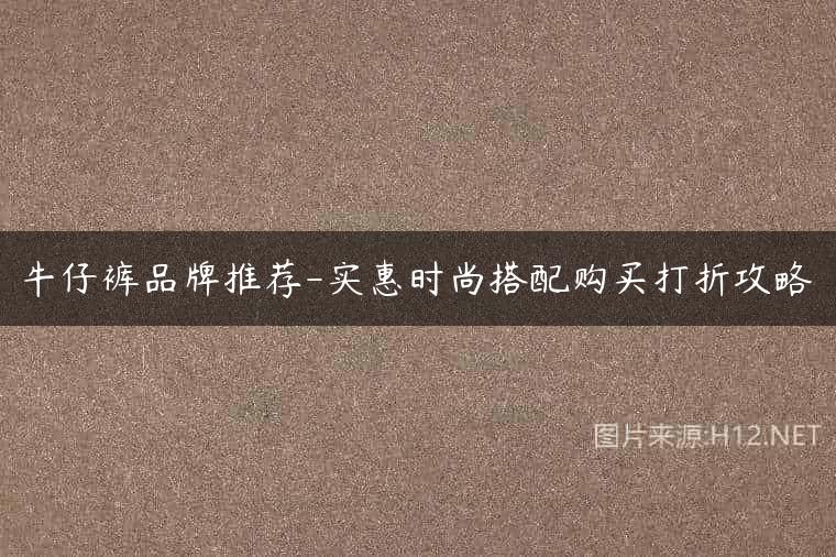 牛仔裤品牌推荐-实惠时尚搭配购买打折攻略