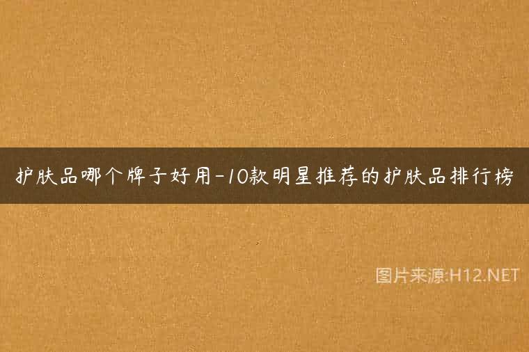 护肤品哪个牌子好用-10款明星推荐的护肤品排行榜