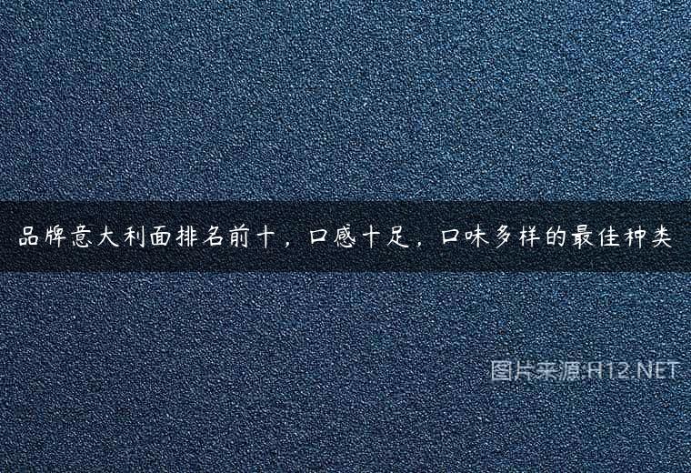 品牌意大利面排名前十，口感十足，口味多样的最佳种类
