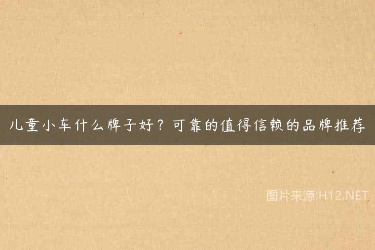 儿童小车什么牌子好？可靠的值得信赖的品牌推荐