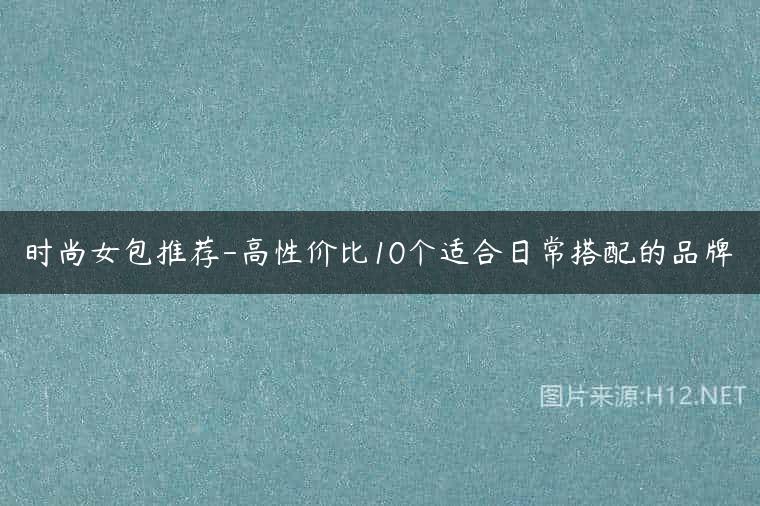 时尚女包推荐-高性价比10个适合日常搭配的品牌