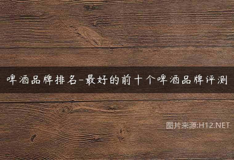 啤酒品牌排名-最好的前十个啤酒品牌评测