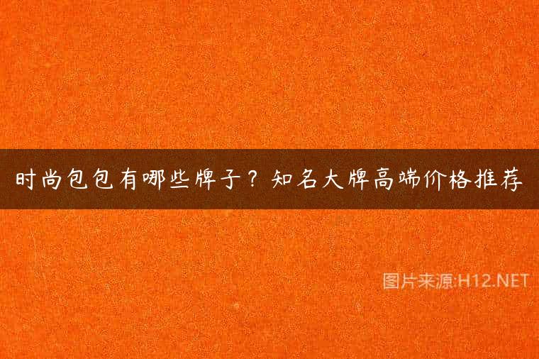 时尚包包有哪些牌子？知名大牌高端价格推荐