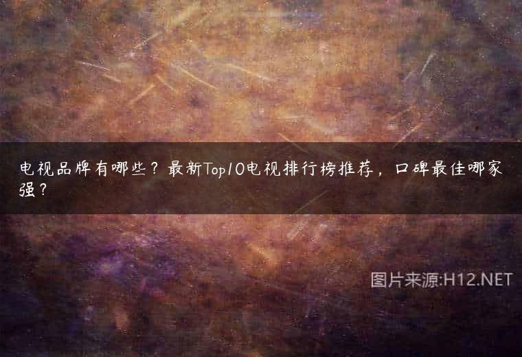 电视品牌有哪些？最新Top10电视排行榜推荐，口碑最佳哪家强？
