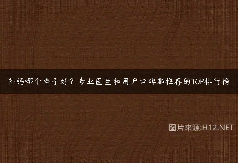 补钙哪个牌子好？专业医生和用户口碑都推荐的TOP排行榜