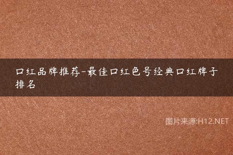口红品牌推荐-最佳口红色号经典口红牌子排名