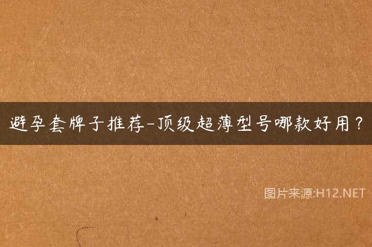 避孕套牌子推荐-顶级超薄型号哪款好用？