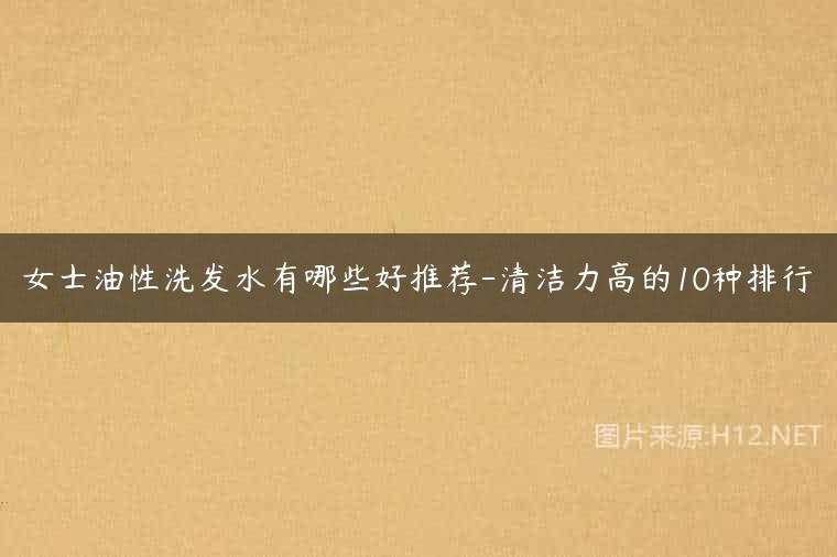 女士油性洗发水有哪些好推荐-清洁力高的10种排行