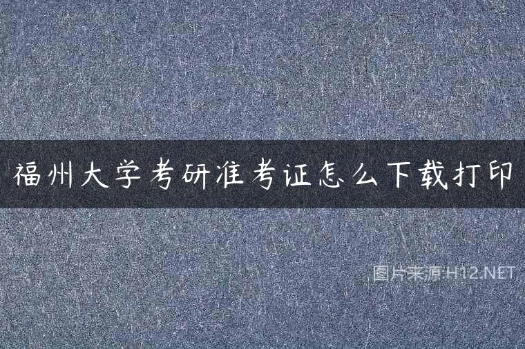 福州大学考研准考证怎么下载打印