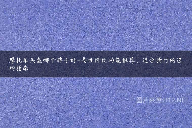 摩托车头盔哪个牌子好-高性价比功能推荐，适合骑行的选购指南