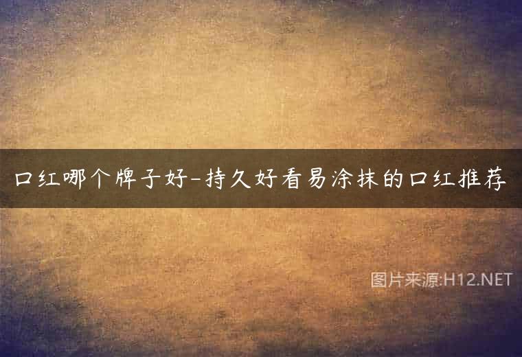 口红哪个牌子好-持久好看易涂抹的口红推荐