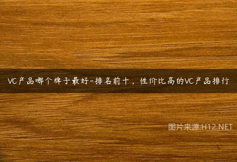VC产品哪个牌子最好-排名前十，性价比高的VC产品排行