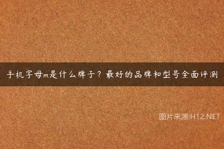 手机字母m是什么牌子？最好的品牌和型号全面评测