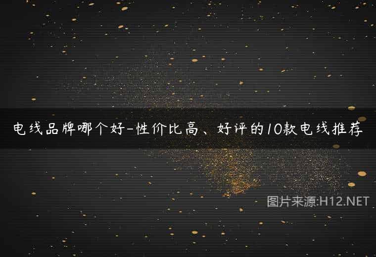 电线品牌哪个好-性价比高、好评的10款电线推荐