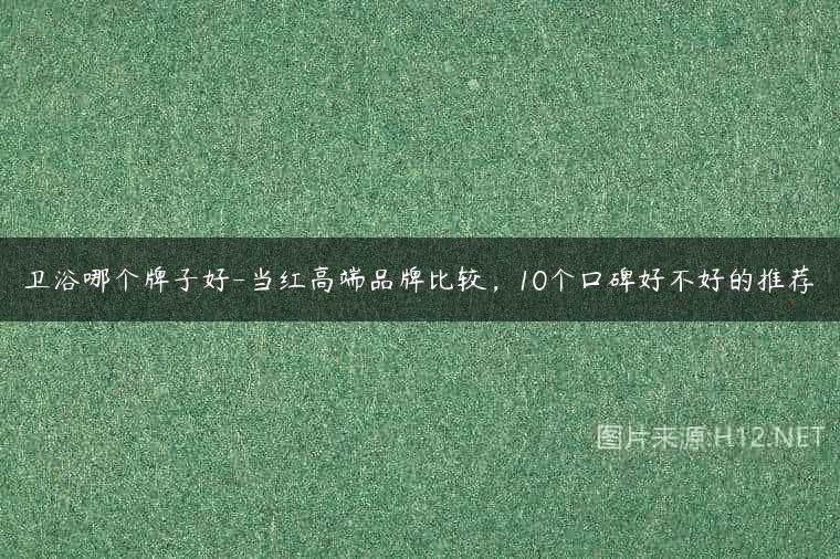卫浴哪个牌子好-当红高端品牌比较，10个口碑好不好的推荐