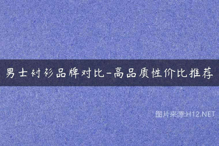 男士衬衫品牌对比-高品质性价比推荐
