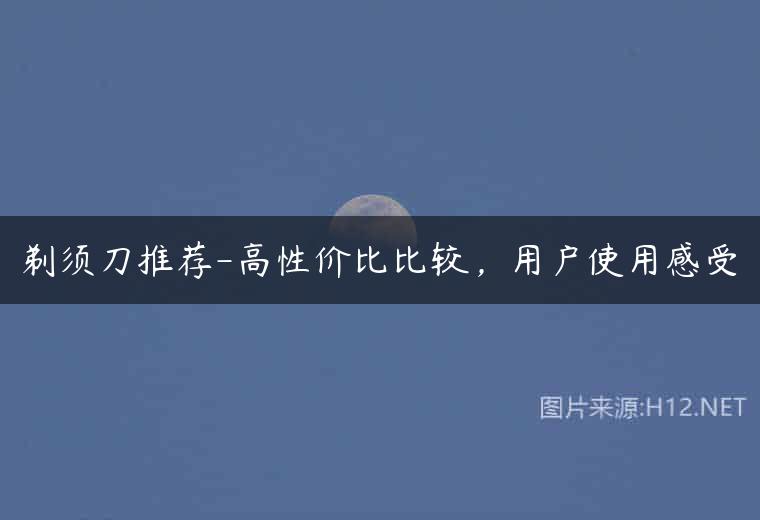剃须刀推荐-高性价比比较，用户使用感受