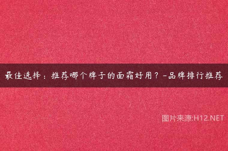 最佳选择：推荐哪个牌子的面霜好用？-品牌排行推荐