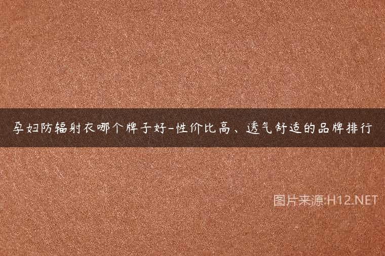 孕妇防辐射衣哪个牌子好-性价比高、透气舒适的品牌排行