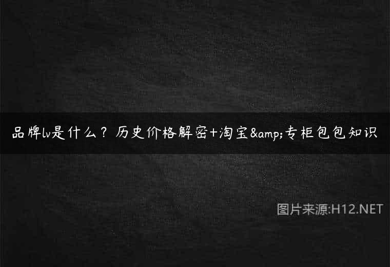 品牌lv是什么？历史价格解密+淘宝&专柜包包知识