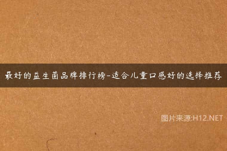 最好的益生菌品牌排行榜-适合儿童口感好的选择推荐