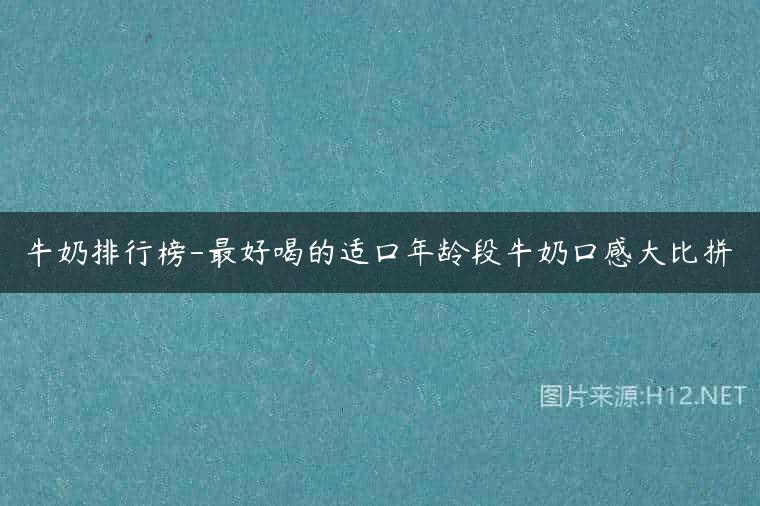 牛奶排行榜-最好喝的适口年龄段牛奶口感大比拼