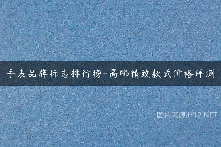 手表品牌标志排行榜-高端精致款式价格评测
